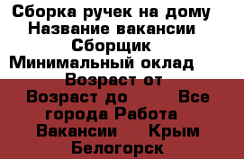 Сборка ручек на дому › Название вакансии ­ Сборщик › Минимальный оклад ­ 30 000 › Возраст от ­ 18 › Возраст до ­ 70 - Все города Работа » Вакансии   . Крым,Белогорск